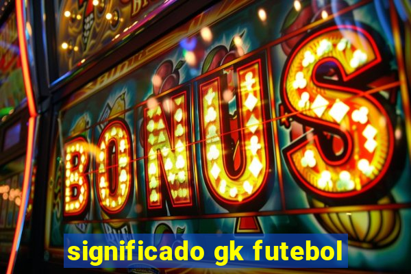 significado gk futebol