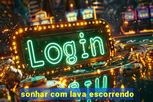 sonhar com lava escorrendo