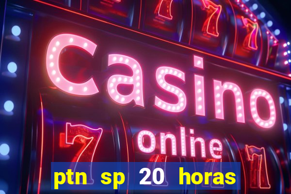 ptn sp 20 horas de hoje