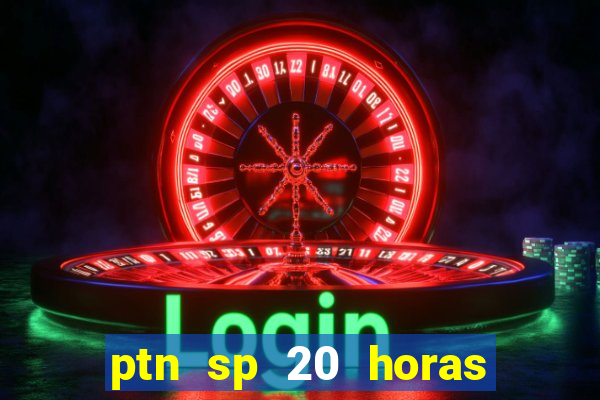 ptn sp 20 horas de hoje