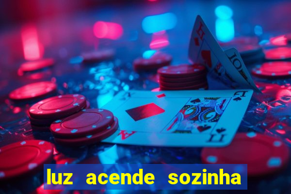 luz acende sozinha a noite o que significa luz acende sozinha a noite espiritismo