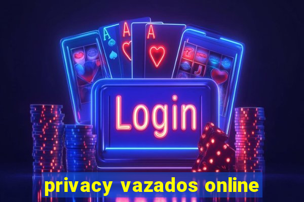 privacy vazados online