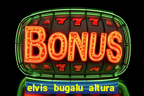 elvis bugalu altura e peso