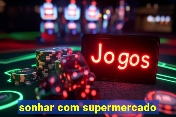 sonhar com supermercado