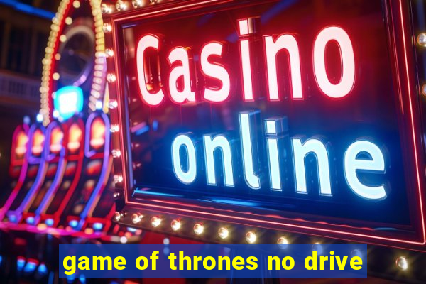 game of thrones no drive