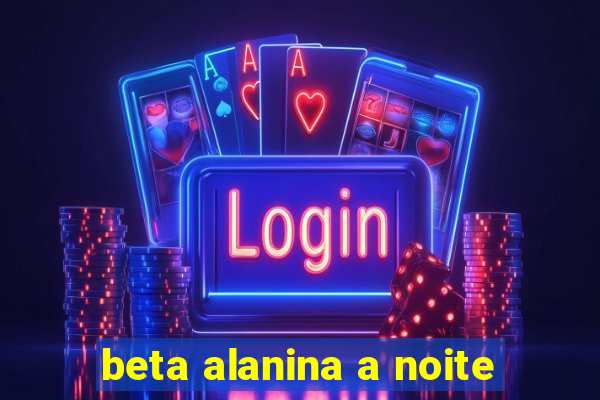 beta alanina a noite