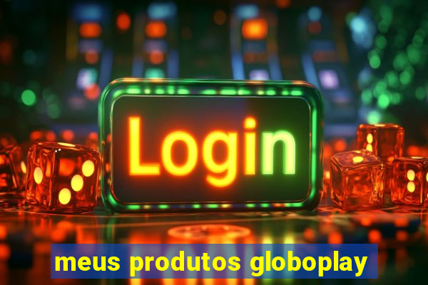 meus produtos globoplay