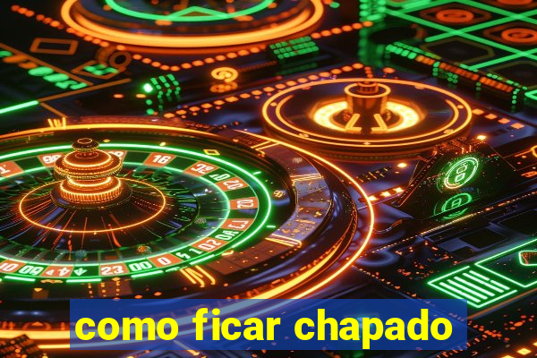 como ficar chapado