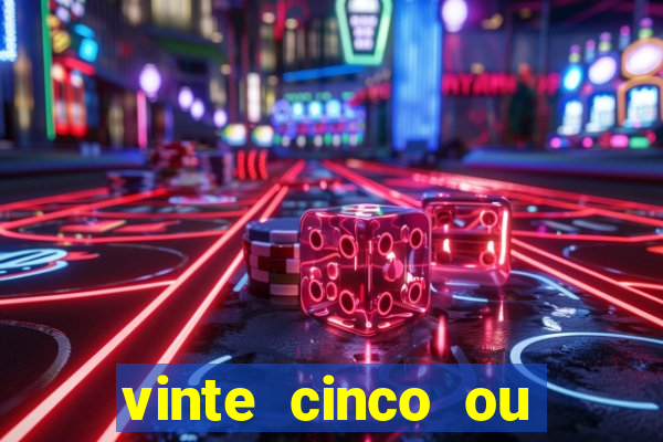 vinte cinco ou vinte e cinco