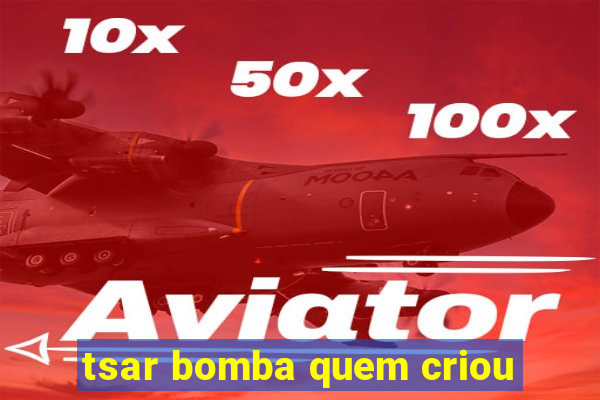 tsar bomba quem criou