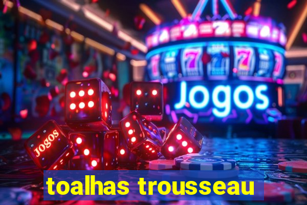 toalhas trousseau