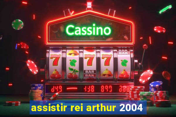 assistir rei arthur 2004