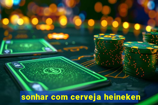 sonhar com cerveja heineken