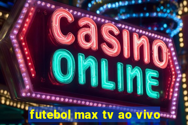 futebol max tv ao vivo